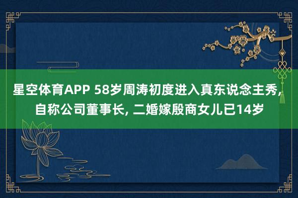星空体育APP 58岁周涛初度进入真东说念主秀， 自称公司董事长， 二婚嫁殷商女儿已14岁