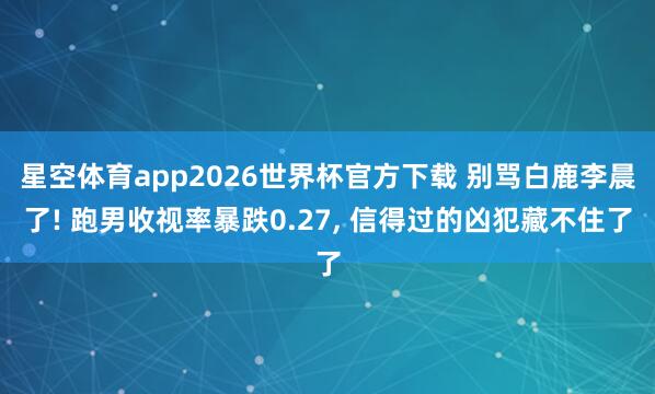 星空体育app2026世界杯官方下载 别骂白鹿李晨了! 跑男收视率暴跌0.27， 信得过的凶犯藏不住了
