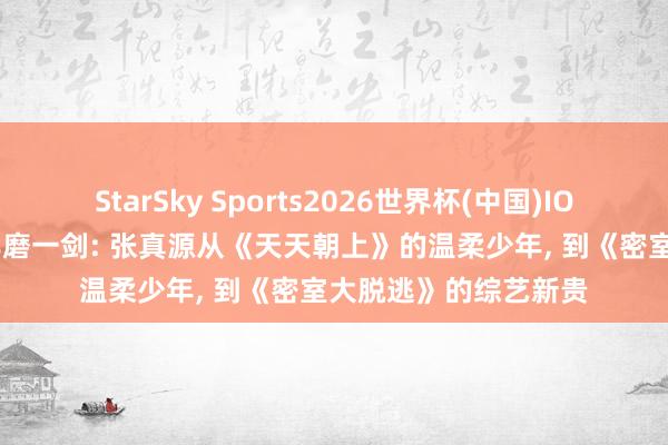 StarSky Sports2026世界杯(中国)IOS/安卓官方下载 十年磨一剑: 张真源从《天天朝上》的温柔少年， 到《密室大脱逃》的综艺新贵