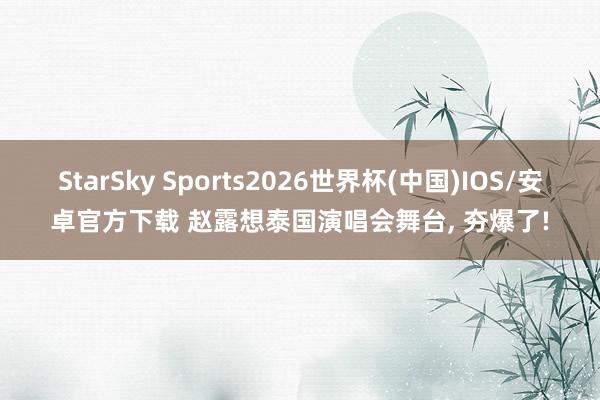 StarSky Sports2026世界杯(中国)IOS/安卓官方下载 赵露想泰国演唱会舞台, 夯爆了!