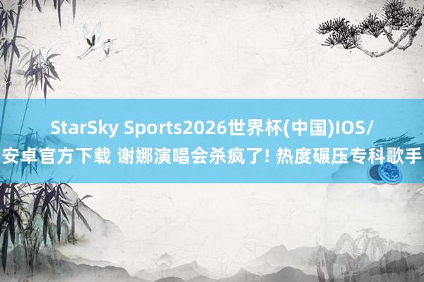 StarSky Sports2026世界杯(中国)IOS/安卓官方下载 谢娜演唱会杀疯了! 热度碾压专科歌手