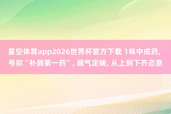 星空体育app2026世界杯官方下载 1味中成药， 号称“补肺第一药”， 顺气定喘， 从上到下齐恣意