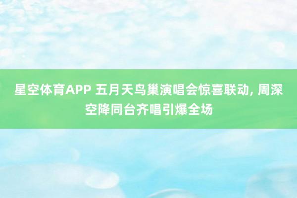 星空体育APP 五月天鸟巢演唱会惊喜联动， 周深空降同台齐唱引爆全场