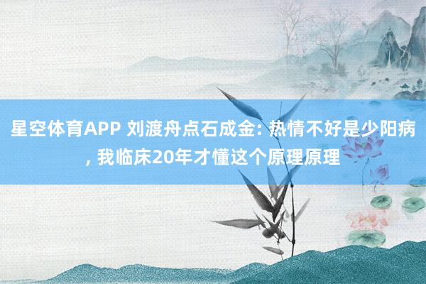 星空体育APP 刘渡舟点石成金: 热情不好是少阳病， 我临床20年才懂这个原理原理