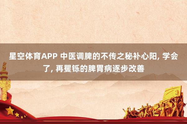 星空体育APP 中医调脾的不传之秘补心阳， 学会了， 再矍铄的脾胃病逐步改善