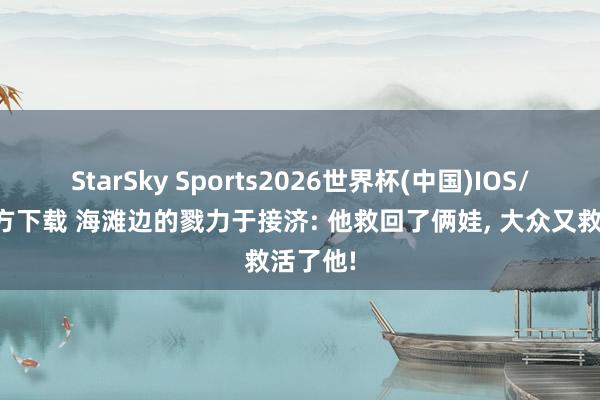 StarSky Sports2026世界杯(中国)IOS/安卓官方下载 海滩边的戮力于接济: 他救回了俩娃, 大众又救活了他!