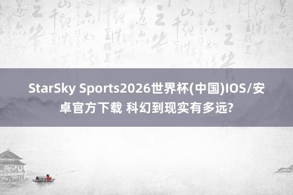 StarSky Sports2026世界杯(中国)IOS/安卓官方下载 科幻到现实有多远?