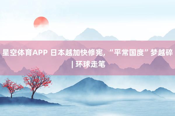 星空体育APP 日本越加快修宪, “平常国度”梦越碎 | 环球走笔