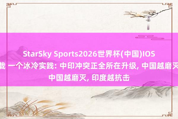 StarSky Sports2026世界杯(中国)IOS/安卓官方下载 一个冰冷实践: 中印冲突正全所在升级， 中国越磨灭， 印度越抗击