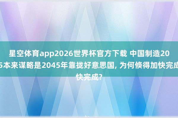 星空体育app2026世界杯官方下载 中国制造2025本来谋略是2045年靠拢好意思国， 为何倏得加快完成?
