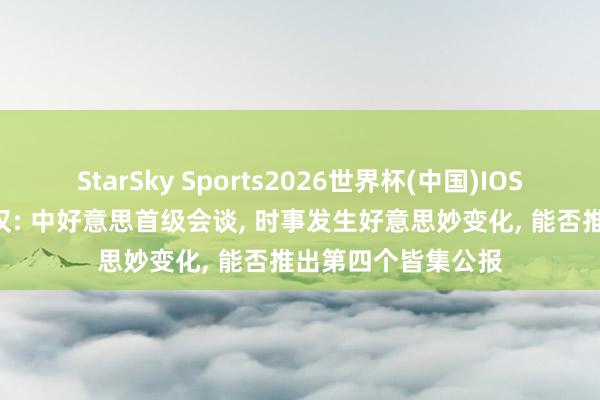 StarSky Sports2026世界杯(中国)IOS/安卓官方下载 秦汉: 中好意思首级会谈， 时事发生好意思妙变化， 能否推出第四个皆集公报