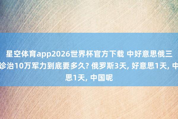 星空体育app2026世界杯官方下载 中好意思俄三大国诊治10万军力到底要多久? 俄罗斯3天, 好意思1天, 中国呢