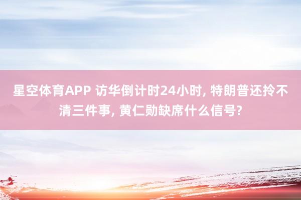 星空体育APP 访华倒计时24小时, 特朗普还拎不清三件事, 黄仁勋缺席什么信号?