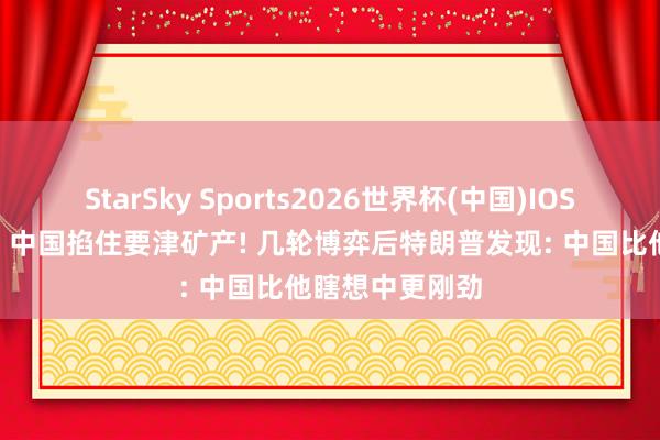 StarSky Sports2026世界杯(中国)IOS/安卓官方下载 中国掐住要津矿产! 几轮博弈后特朗普发现: 中国比他瞎想中更刚劲