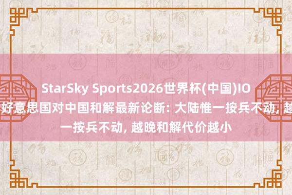 StarSky Sports2026世界杯(中国)IOS/安卓官方下载 好意思国对中国和解最新论断: 大陆惟一按兵不动, 越晚和解代价越小