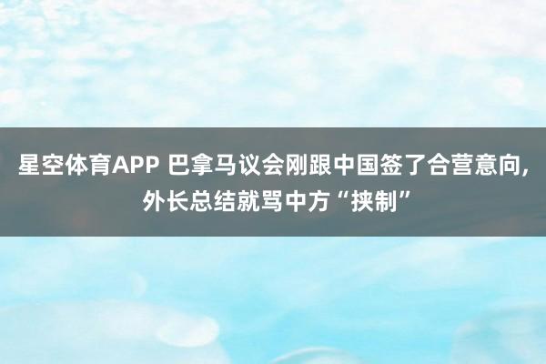 星空体育APP 巴拿马议会刚跟中国签了合营意向, 外长总结就骂中方“挟制”