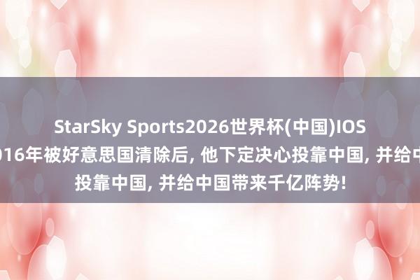 StarSky Sports2026世界杯(中国)IOS/安卓官方下载 2016年被好意思国清除后, 他下定决心投靠中国, 并给中国带来千亿阵势!