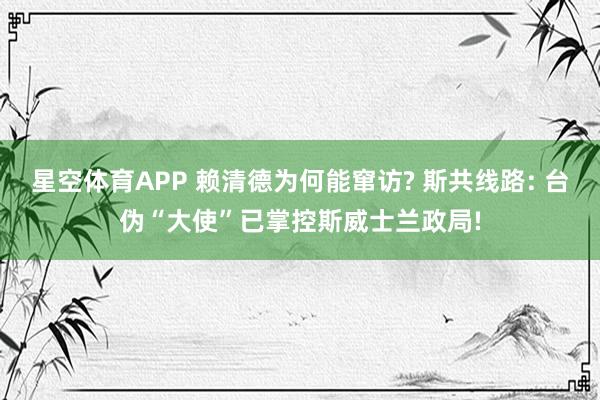星空体育APP 赖清德为何能窜访? 斯共线路: 台伪“大使”已掌控斯威士兰政局!