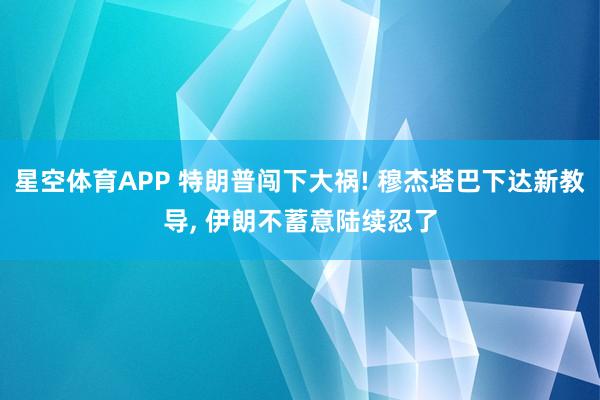 星空体育APP 特朗普闯下大祸! 穆杰塔巴下达新教导, 伊朗不蓄意陆续忍了