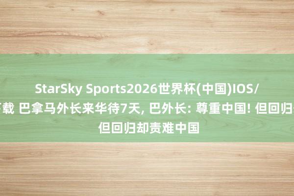 StarSky Sports2026世界杯(中国)IOS/安卓官方下载 巴拿马外长来华待7天, 巴外长: 尊重中国! 但回归却责难中国