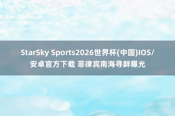 StarSky Sports2026世界杯(中国)IOS/安卓官方下载 菲律宾南海寻衅曝光