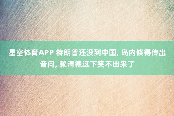 星空体育APP 特朗普还没到中国, 岛内倏得传出音问, 赖清德这下笑不出来了