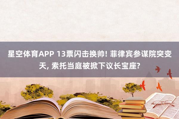 星空体育APP 13票闪击换帅! 菲律宾参谋院突变天， 索托当庭被掀下议长宝座?