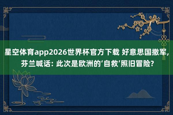 星空体育app2026世界杯官方下载 好意思国撤军, 芬兰喊话: 此次是欧洲的‘自救’照旧冒险?