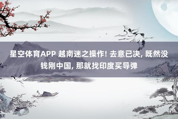 星空体育APP 越南迷之操作! 去意已决， 既然没钱刚中国， 那就找印度买导弹