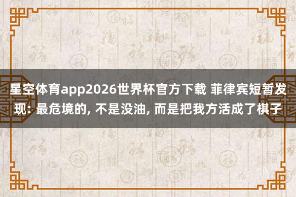 星空体育app2026世界杯官方下载 菲律宾短暂发现: 最危境的， 不是没油， 而是把我方活成了棋子