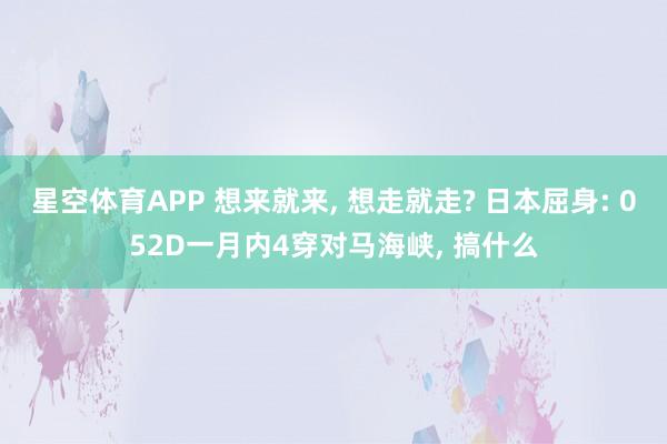 星空体育APP 想来就来, 想走就走? 日本屈身: 052D一月内4穿对马海峡, 搞什么