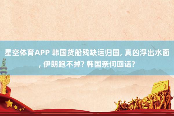 星空体育APP 韩国货船残缺运归国, 真凶浮出水面, 伊朗跑不掉? 韩国奈何回话?