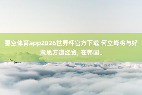 星空体育app2026世界杯官方下载 何立峰将与好意思方道经贸， 在韩国。