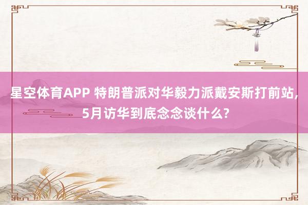 星空体育APP 特朗普派对华毅力派戴安斯打前站， 5月访华到底念念谈什么?