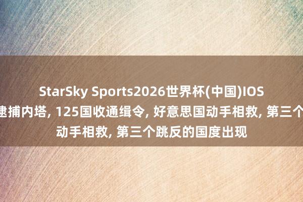 StarSky Sports2026世界杯(中国)IOS/安卓官方下载 逮捕内塔， 125国收通缉令， 好意思国动手相救， 第三个跳反的国度出现