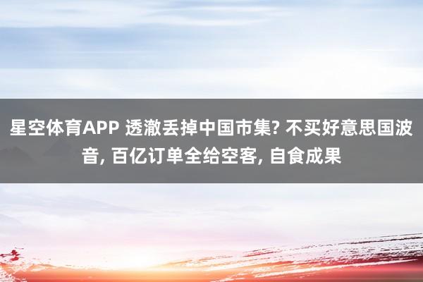 星空体育APP 透澈丢掉中国市集? 不买好意思国波音， 百亿订单全给空客， 自食成果