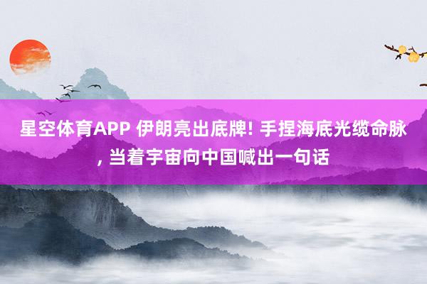 星空体育APP 伊朗亮出底牌! 手捏海底光缆命脉, 当着宇宙向中国喊出一句话