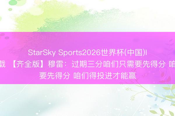 StarSky Sports2026世界杯(中国)IOS/安卓官方下载 【齐全版】穆雷:过期三分咱们只需要先得分 咱们得投进才能赢
