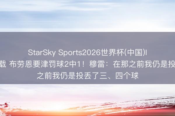 StarSky Sports2026世界杯(中国)IOS/安卓官方下载 布劳恩要津罚球2中1!穆雷:在那之前我仍是投丢了三、四个球