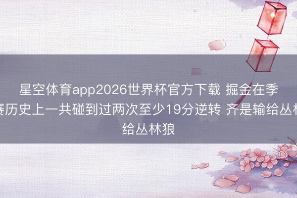 星空体育app2026世界杯官方下载 掘金在季后赛历史上一共碰到过两次至少19分逆转 齐是输给丛林狼