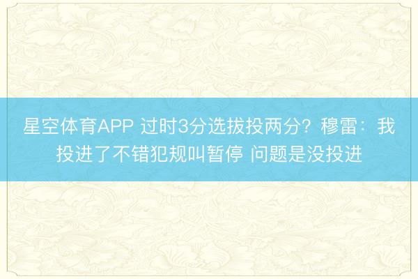 星空体育APP 过时3分选拔投两分？穆雷：我投进了不错犯规叫暂停 问题是没投进