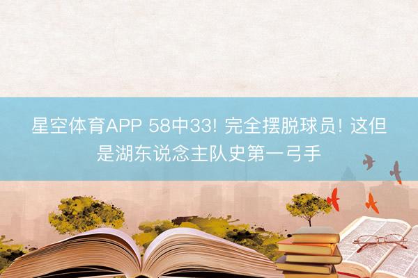 星空体育APP 58中33! 完全摆脱球员! 这但是湖东说念主队史第一弓手