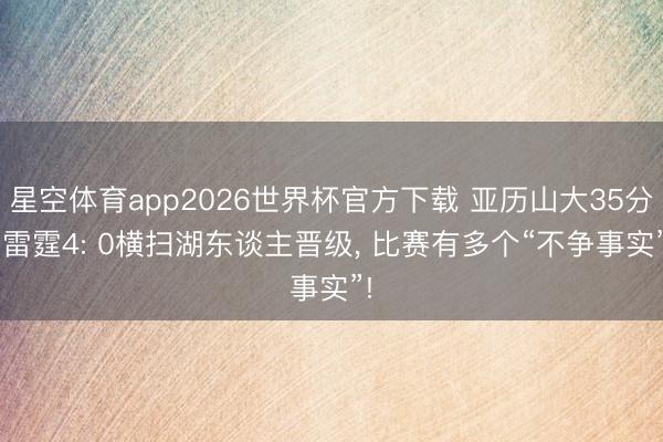 星空体育app2026世界杯官方下载 亚历山大35分， 雷霆4: 0横扫湖东谈主晋级， 比赛有多个“不争事实”!