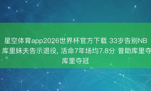 星空体育app2026世界杯官方下载 33岁告别NBA! 库里妹夫告示退役， 活命7年场均7.8分 曾助库里夺冠