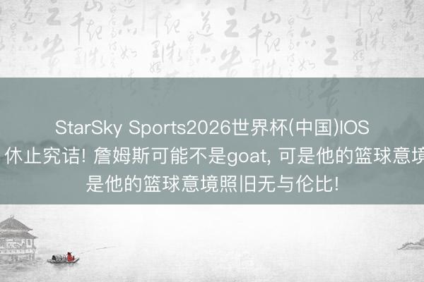 StarSky Sports2026世界杯(中国)IOS/安卓官方下载 休止究诘! 詹姆斯可能不是goat， 可是他的篮球意境照旧无与伦比!