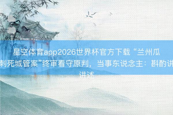 星空体育app2026世界杯官方下载 “兰州瓜农刺死城管案”终审看守原判,当事东说念主:斟酌讲述
