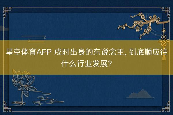 星空体育APP 戌时出身的东说念主， 到底顺应往什么行业发展?