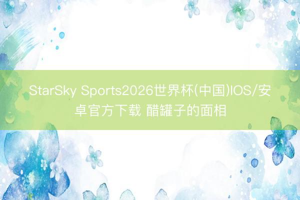 StarSky Sports2026世界杯(中国)IOS/安卓官方下载 醋罐子的面相