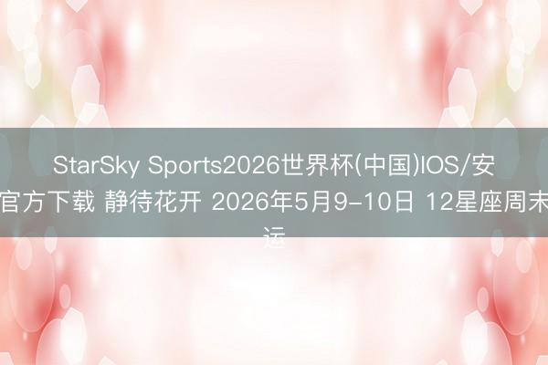 StarSky Sports2026世界杯(中国)IOS/安卓官方下载 静待花开 2026年5月9-10日 12星座周末运