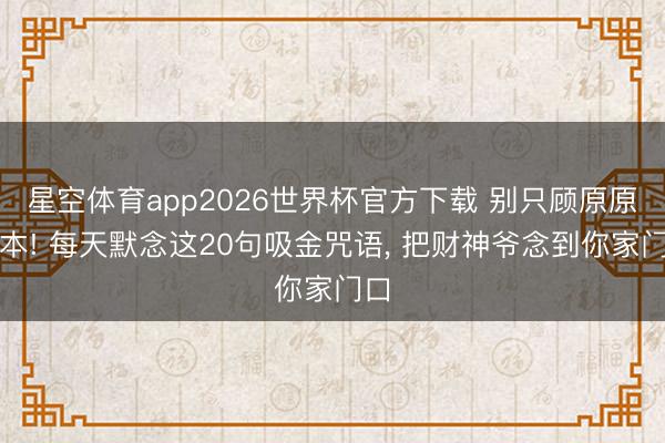 星空体育app2026世界杯官方下载 别只顾原原本本! 每天默念这20句吸金咒语， 把财神爷念到你家门口